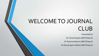 WELCOMETO JOURNAL
CLUB
Presented by
Dr. Faria Hossain.(MD.PhaseA)
DrTasnima Nowrin.(MD.PhaseA)
Dr Nusrat Ajmir Akther.(MD.PhaseA)
 