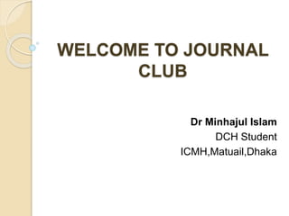 WELCOME TO JOURNAL
CLUB
Dr Minhajul Islam
DCH Student
ICMH,Matuail,Dhaka
 