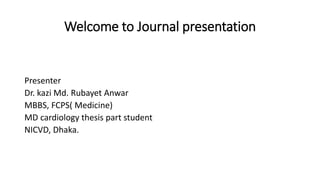 Welcome to Journal presentation
Presenter
Dr. kazi Md. Rubayet Anwar
MBBS, FCPS( Medicine)
MD cardiology thesis part student
NICVD, Dhaka.
 