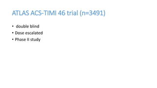 ATLAS ACS-TIMI 46 trial (n=3491)
• double blind
• Dose escalated
• Phase II study
 