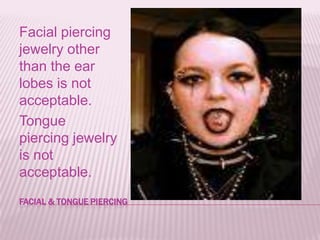 Facial piercing
jewelry other
than the ear
lobes is not
acceptable.
Tongue
piercing jewelry
is not
acceptable.
FACIAL & TONGUE PIERCING
 