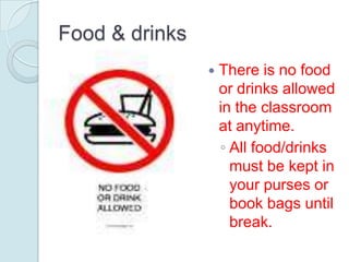 Food & drinks
                   There is no food
                    or drinks allowed
                    in the classroom
                    at anytime.
                    ◦ All food/drinks
                      must be kept in
                      your purses or
                      book bags until
                      break.
 