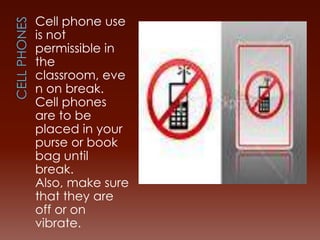 Cell phone use
is not
permissible in
the
classroom, eve
n on break.
Cell phones
are to be
placed in your
purse or book
bag until
break.
Also, make sure
that they are
off or on
vibrate.
 