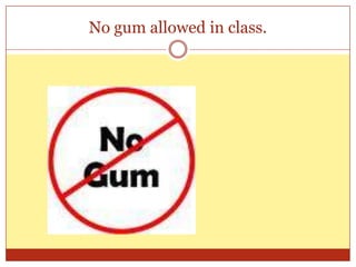 No gum allowed in class.
 