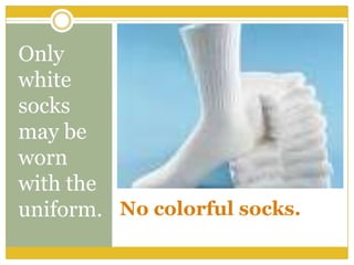 Only
white
socks
may be
worn
with the
uniform. No colorful socks.
 