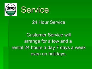 Service 24 Hour Service Customer Service will arrange for a tow and a  rental 24 hours a day 7 days a week even on holidays. 