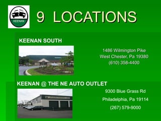9  LOCATIONS 1486 Wilmington Pike West Chester, Pa 19380 (610) 358-4400 KEENAN SOUTH 9300 Blue Grass Rd Philadelphia, Pa 19114 (267) 579-9000 KEENAN  @  THE NE AUTO OUTLET 