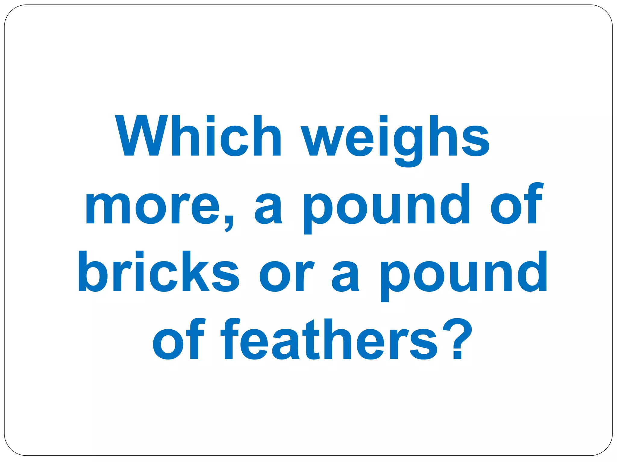 Which weighs
more, a pound of
bricks or a pound
of feathers?
 