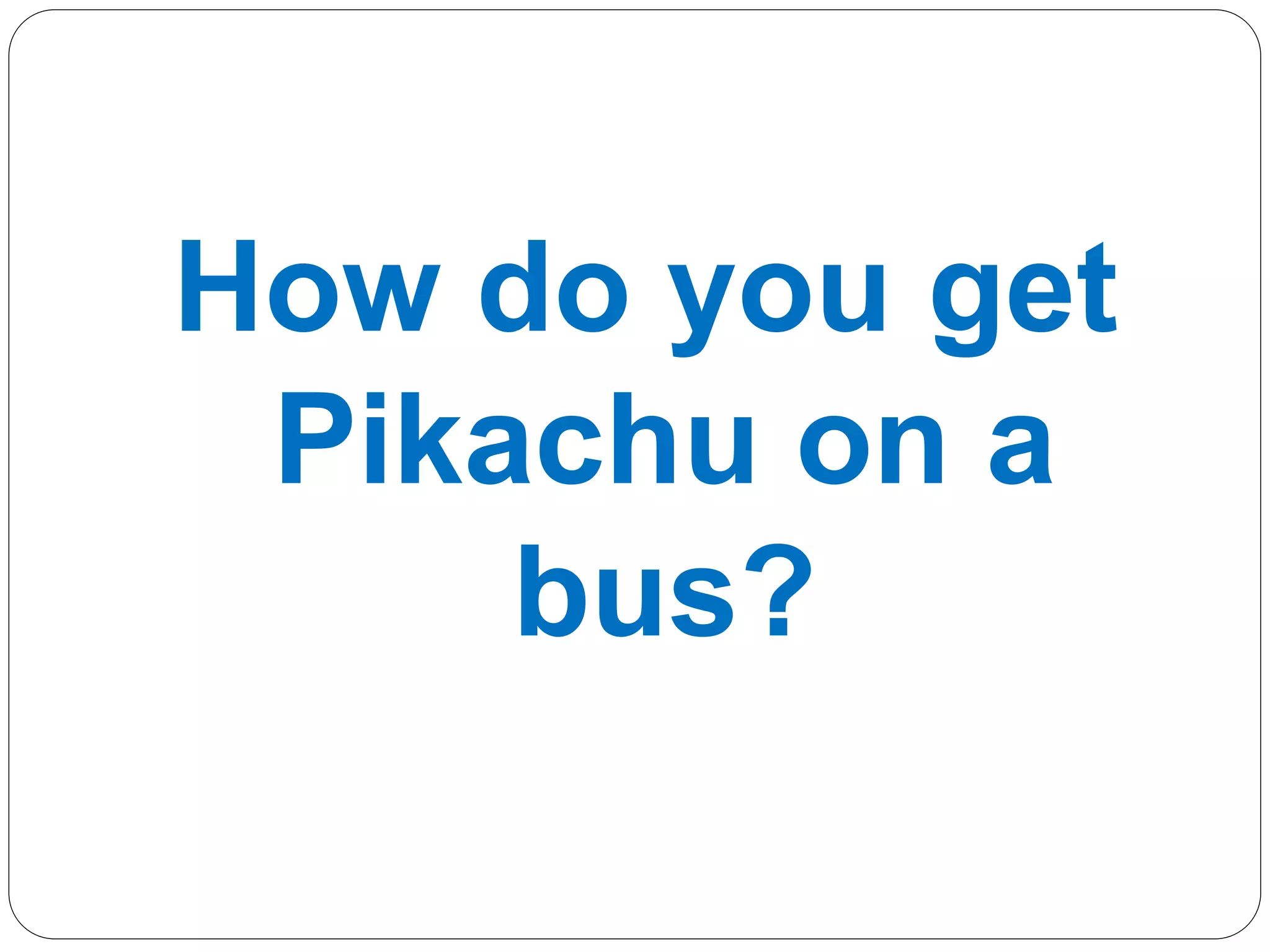 How do you get
Pikachu on a
bus?
 