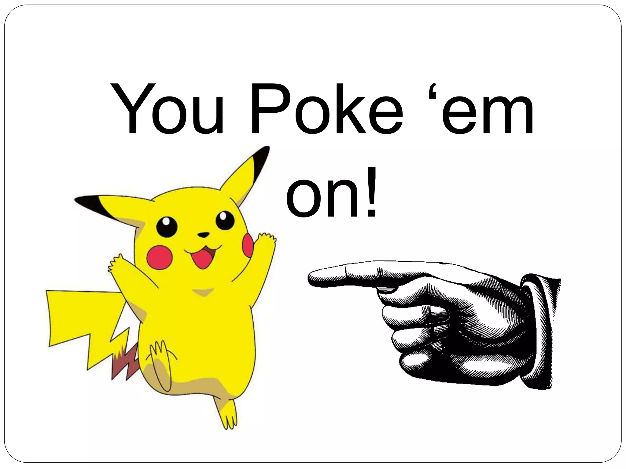 You Poke ‘em
on!
 