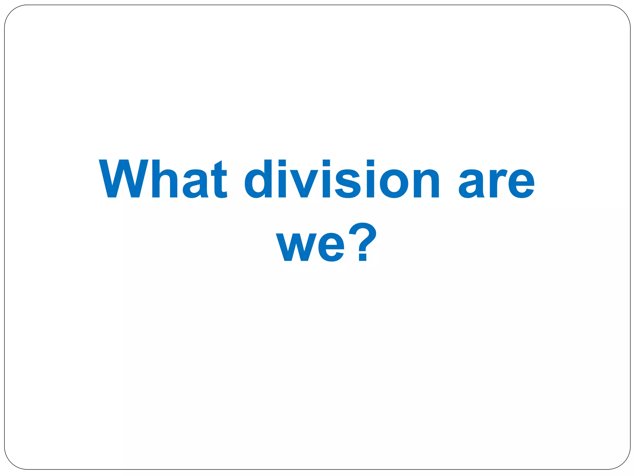 What division are
we?
 