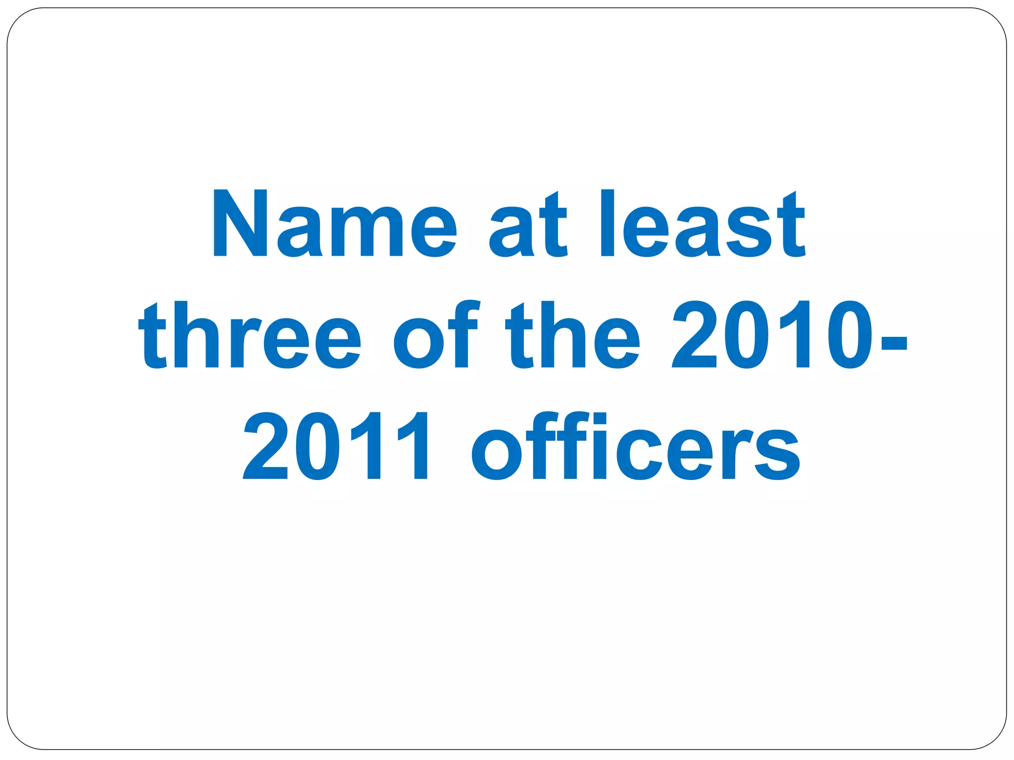Name at least
three of the 2010-
2011 officers
 