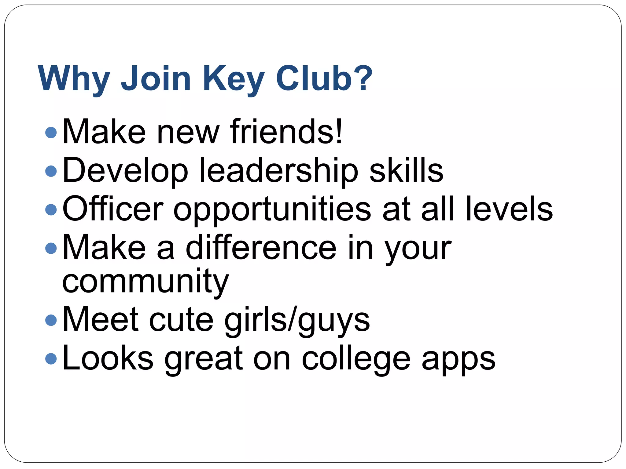 Why Join Key Club?
Make new friends!
Develop leadership skills
Officer opportunities at all levels
Make a difference in your
community
Meet cute girls/guys
Looks great on college apps
 