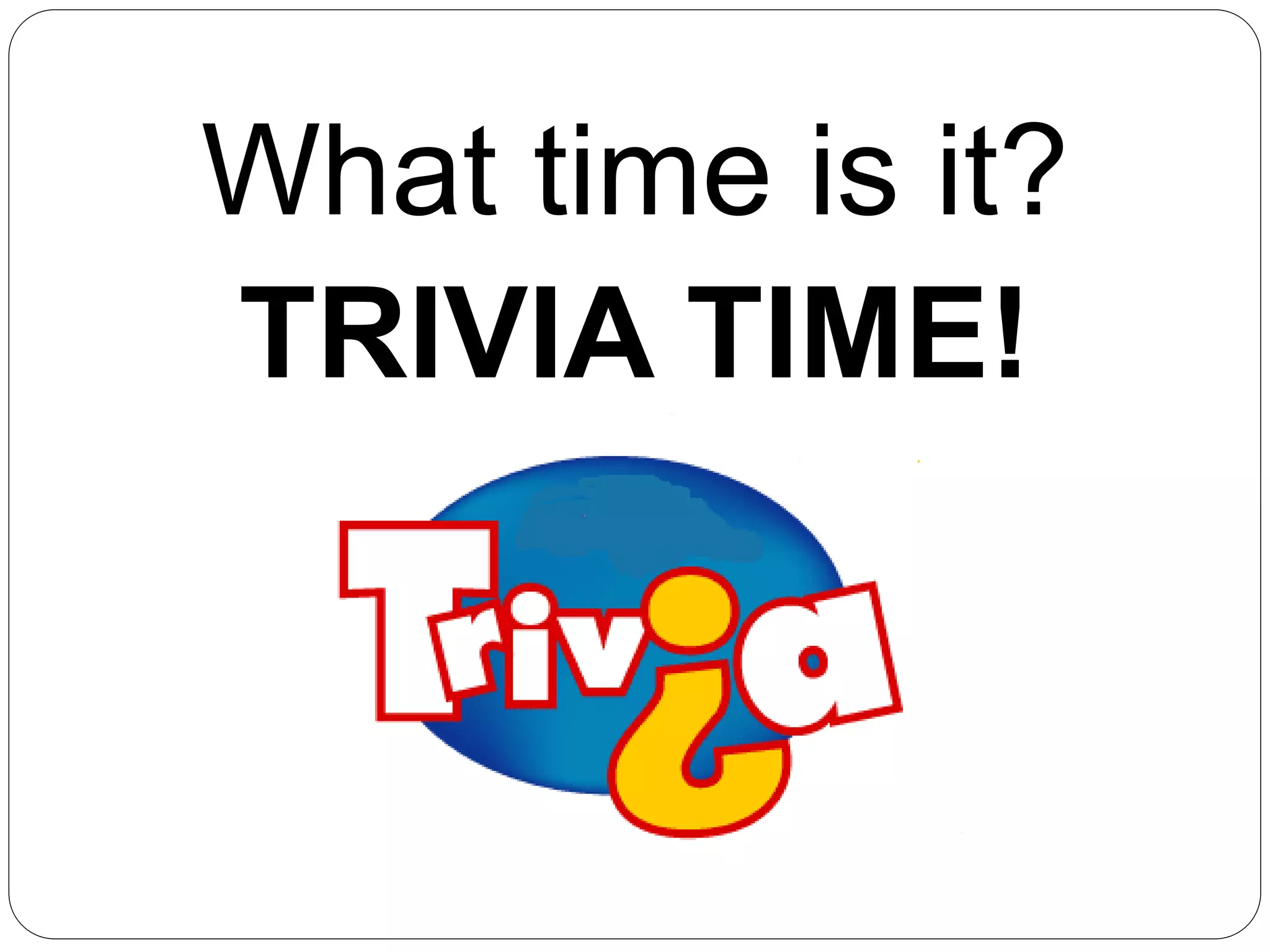 What time is it?
TRIVIA TIME!
 