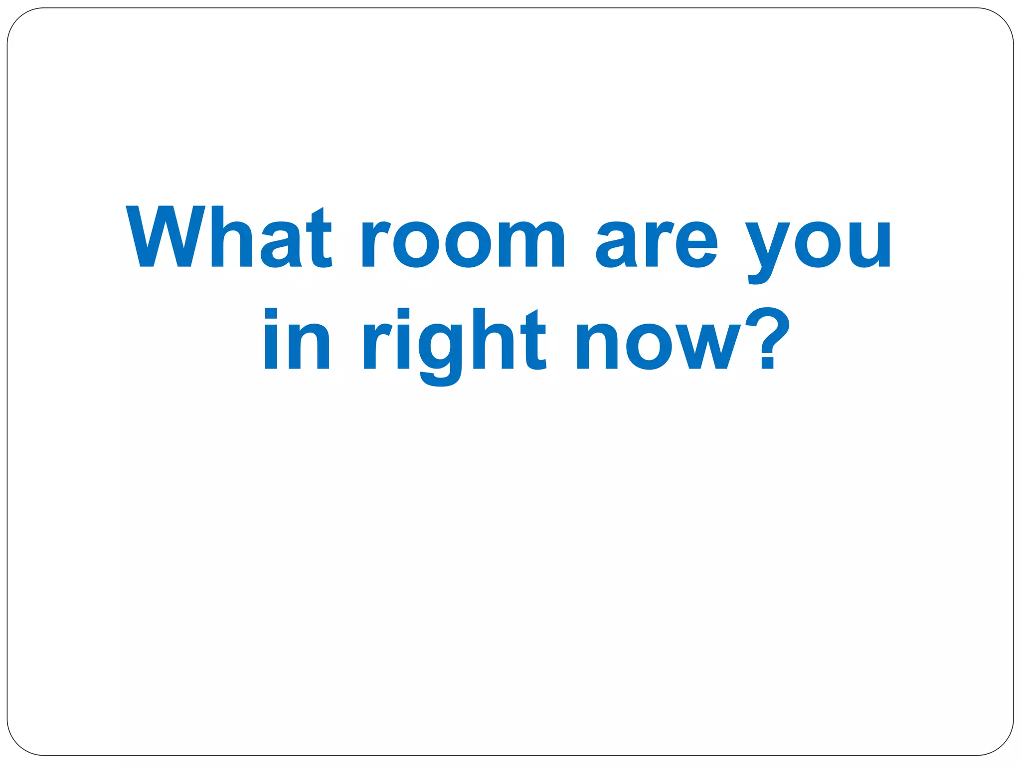 What room are you
in right now?
 