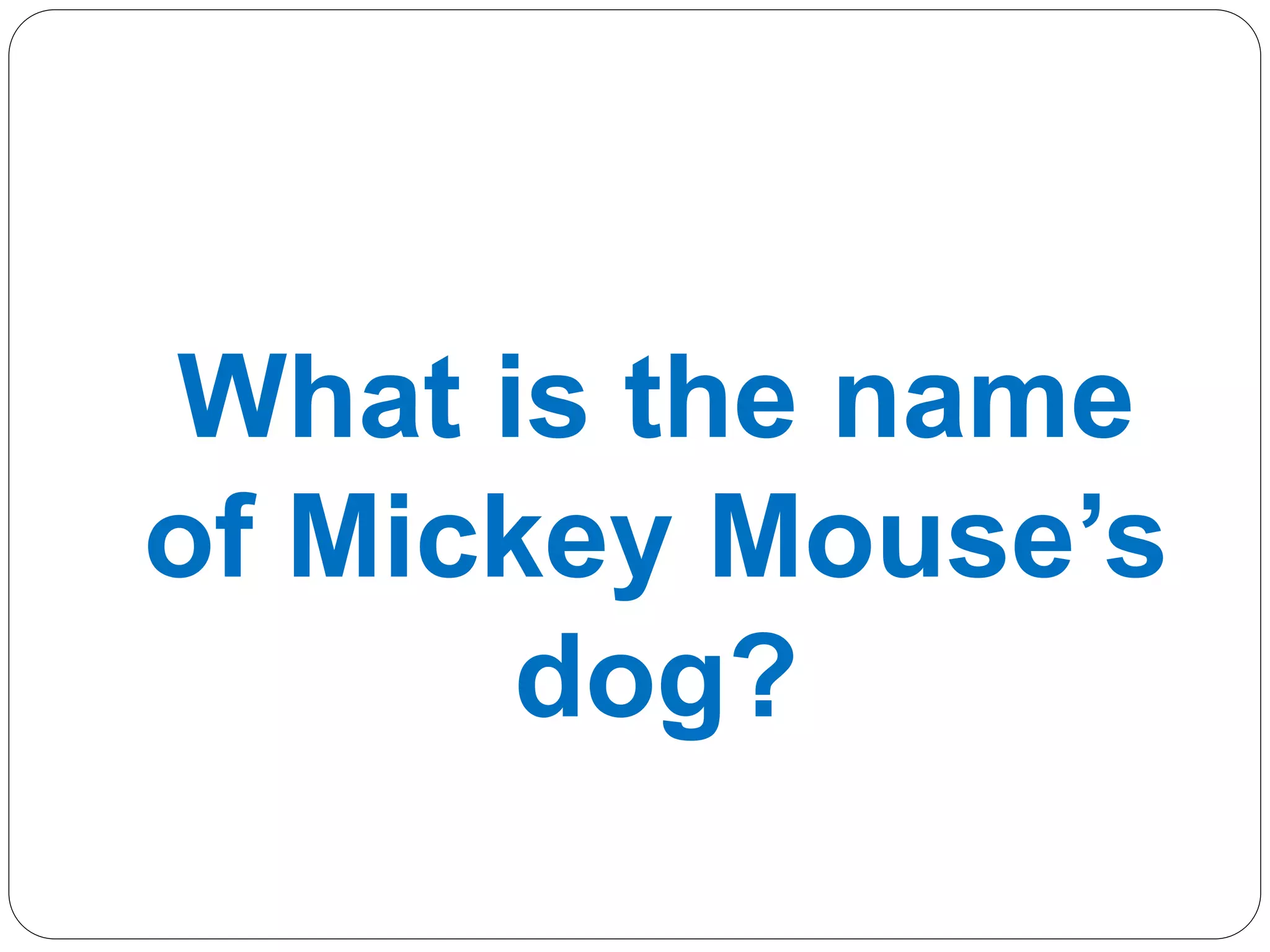 What is the name
of Mickey Mouse’s
dog?
 