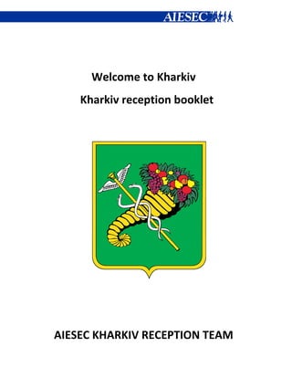  
 
                      

                      


           Welcome to Kharkiv 
          Kharkiv reception booklet 

     

     

     

     

     

     

                      

    AIESEC KHARKIV RECEPTION TEAM 
 