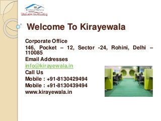 Welcome To Kirayewala
Corporate Office
146, Pocket – 12, Sector -24, Rohini, Delhi –
110085
Email Addresses
info@kirayewala.in
Call Us
Mobile : +91-8130429494
Mobile : +91-8130439494
www.kirayewala.in
 