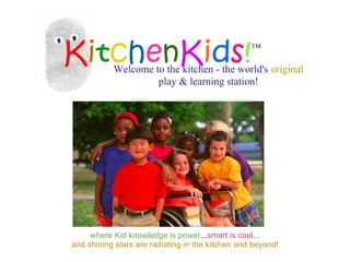 Welcome to the kitchen - the world's original
                    play & learning station!




     where Kid knowledge is power...smart is cool...
and shining stars are radiating in the kitchen and beyond!
 