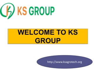 WELCOME TO KS
GROUP
http://www.ksagrotech.org
 