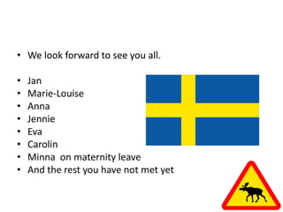 • We look forward to see you all.

•   Jan
•   Marie-Louise
•   Anna
•   Jennie
•   Eva
•   Carolin
•   Minna on maternity leave
•   And the rest you have not met yet
 