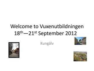 Welcome to Vuxenutbildningen
 18th—21st September 2012
           Kungälv
 