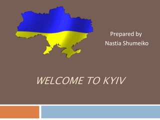 WELCOME TO KYIV
Prepared by
Nastia Shumeiko
 