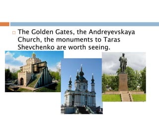  The Golden Gates, the Andreyevskaya
Church, the monuments to Taras
Shevchenko are worth seeing.
 