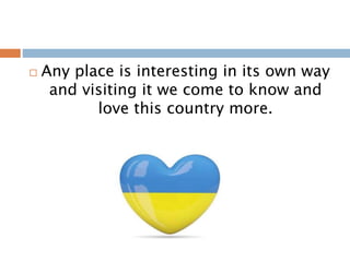  Any place is interesting in its own way
and visiting it we come to know and
love this country more.
 