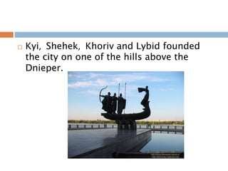  Kyi, Shehek, Khoriv and Lybid founded
the city on one of the hills above the
Dnieper.
 