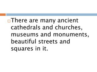 There are many ancient
cathedrals and churches,
museums and monuments,
beautiful streets and
squares in it.
 