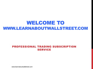 WELCOME TO
WWW.LEARNABOUTWALLSTREET.COM
PROFESSIONAL TRADING SUBSCRIPTION
SERVICE
www.learnaboutwallstreet.com
 