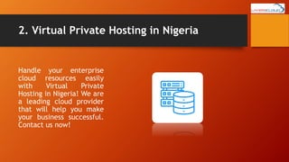 2. Virtual Private Hosting in Nigeria
Handle your enterprise
cloud resources easily
with Virtual Private
Hosting in Nigeria! We are
a leading cloud provider
that will help you make
your business successful.
Contact us now!
 