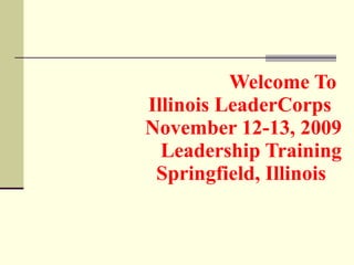 Welcome To  Illinois LeaderCorps   November 12-13, 2009 Leadership Training Springfield, Illinois  