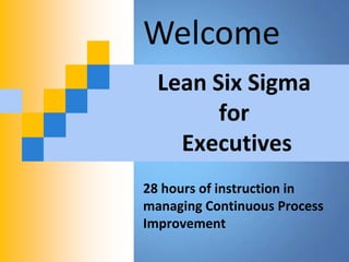 Welcome
  Lean Six Sigma
        for
    Executives
28 hours of instruction in
managing Continuous Process
Improvement
 