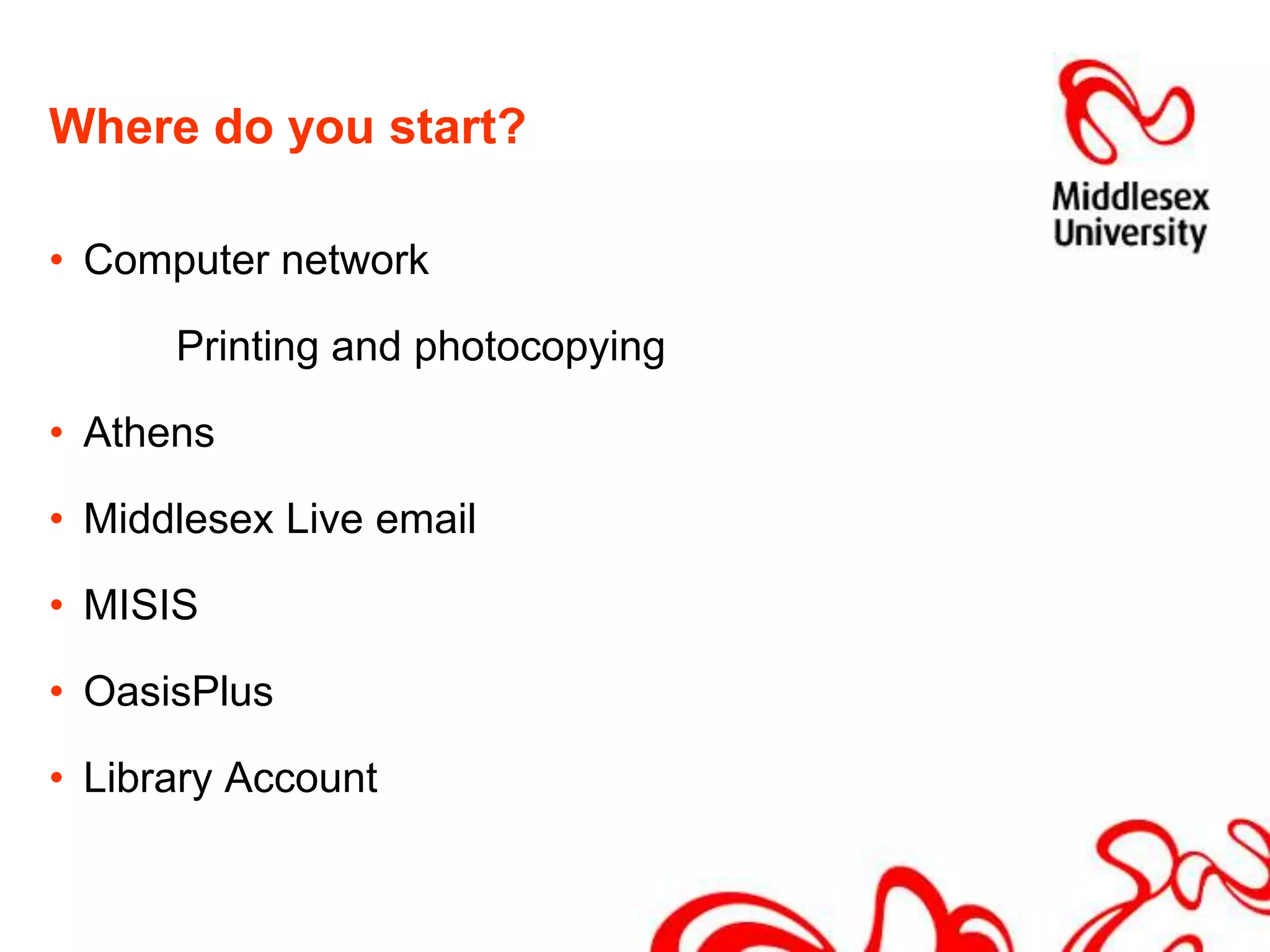 Where do you start?Computer network		Printing and photocopyingAthensMiddlesex Live emailMISISOasisPlusLibrary Account