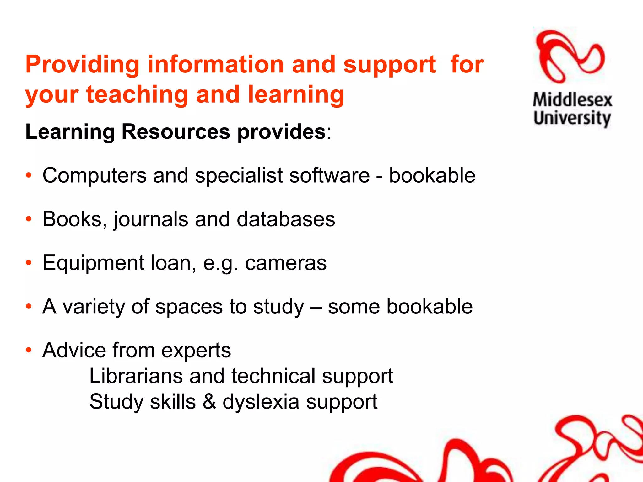 Providing information and support  for your teaching and learningLearning Resources provides:Computers and specialist software - bookableBooks, journals and databasesEquipment loan, e.g. camerasA variety of spaces to study – some bookableAdvice from experts			Librarians and technical support 			Study skills & dyslexia support