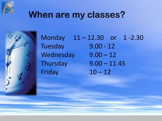 When are my classes?Monday 11 – 12.30 or 1 -2.30Tuesday 9.00 - 12Wednesday 9.00 – 12Thursday 9.00 – 11.45Friday 10 – 12