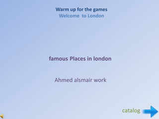 Warm up for the games
   Welcome to London




famous Places in london


  Ahmed alsmair work



                          catalog
 