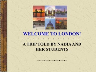 WELCOME TO LONDON!

A TRIP TOLD BY NADIA AND
      HER STUDENTS
 