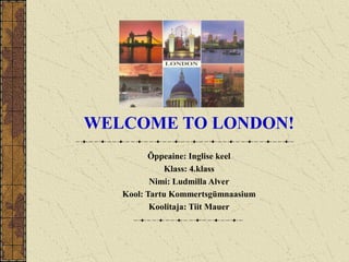 WELCOME TO LONDON!
Õppeaine: Inglise keel
Klass: 4.klass
Nimi: Ludmilla Alver
Kool: Tartu Kommertsgümnaasium
Koolitaja: Tiit Mauer

 