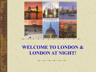 WELCOME TO LONDON &
LONDON AT NIGHT!
 