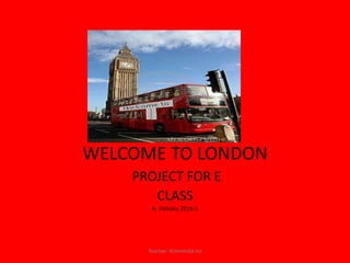 WELCOME TO LONDON
PROJECT FOR E
CLASS
N. Potidea 2014-5
Teacher: Kremmida Iro
 