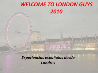 WELCOME TO LONDON GUYS2010 Experiencias españolas desde Londres 