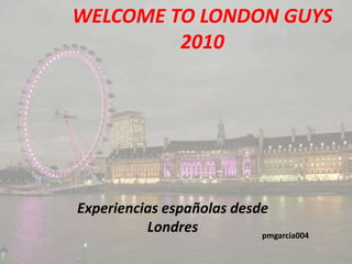 WELCOME TO LONDON GUYS2010 Experiencias españolas desde Londres pmgarcia004 