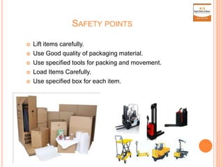 SAFETY POINTS
 Lift items carefully.
 Use Good quality of packaging material.
 Use specified tools for packing and movement.
 Load Items Carefully.
 Use specified box for each item.
 
