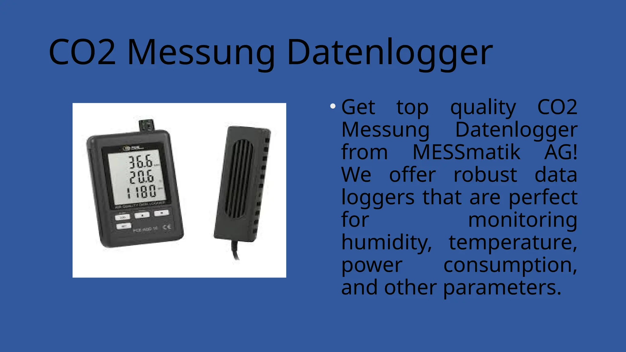 CO2 Messung Datenlogger
• Get top quality CO2
Messung Datenlogger
from MESSmatik AG!
We offer robust data
loggers that are perfect
for monitoring
humidity, temperature,
power consumption,
and other parameters.
 