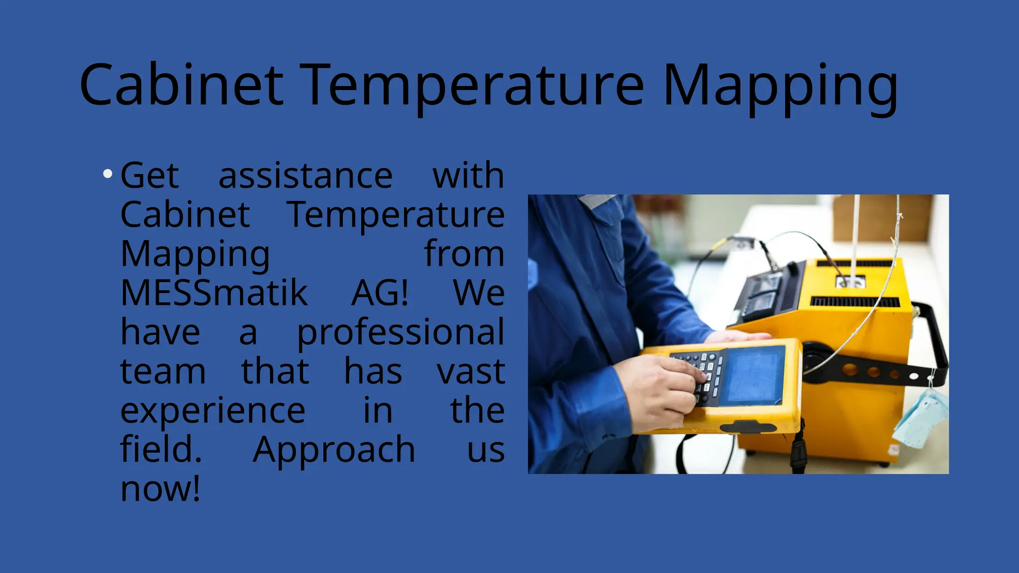 Cabinet Temperature Mapping
•Get assistance with
Cabinet Temperature
Mapping from
MESSmatik AG! We
have a professional
team that has vast
experience in the
field. Approach us
now!
 
