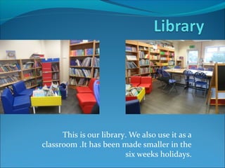 This is our library. We also use it as a
classroom .It has been made smaller in the
six weeks holidays.

 