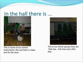 In the hall there is ...

This is some of our school
instruments. We use them in class
and for the choir.

This is our dinner groups they are
Oak tree , Ash tree and a Elm
tree.

 